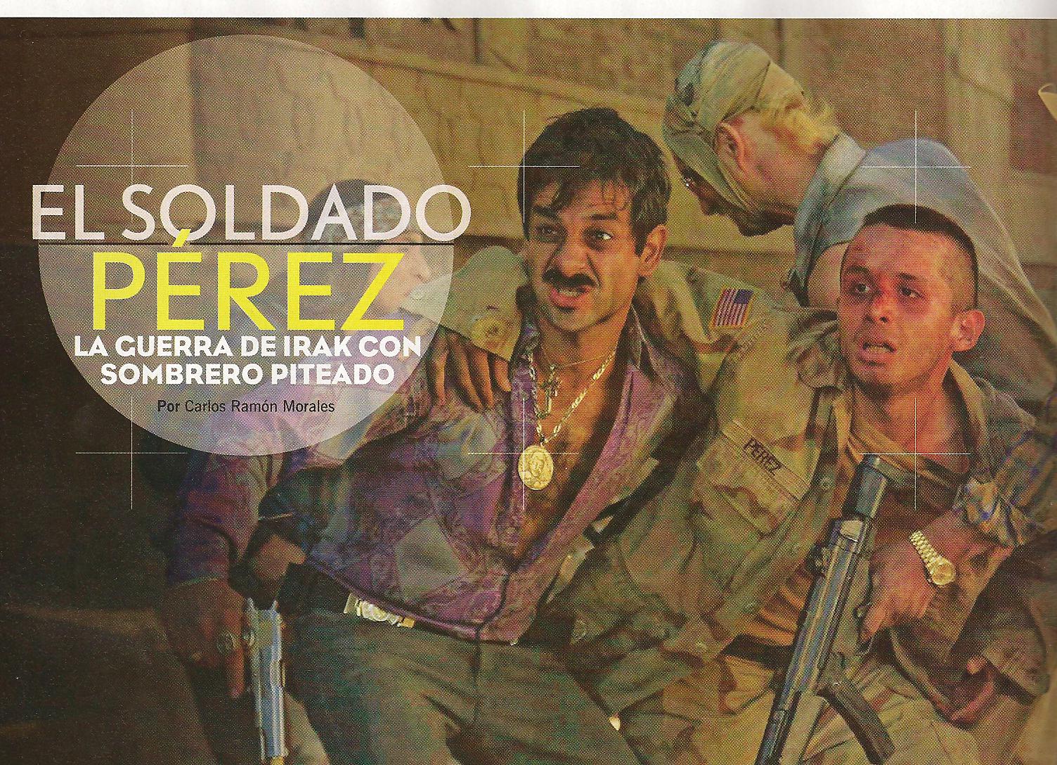 SAVING PRIVATE PEREZ. REPORTEDLY ONE OF THE MOST EXPENSIVE MEXICAN MOVIES EVER MADE, WHICH OPENED IN THE UNITED STATES ON SEPTEMBER 02 2011. CHARACTER: SOLDADO JUAN PEREZ NOMEL. WITH MIGUEL RODARTE (JULIAN PEREZ).
