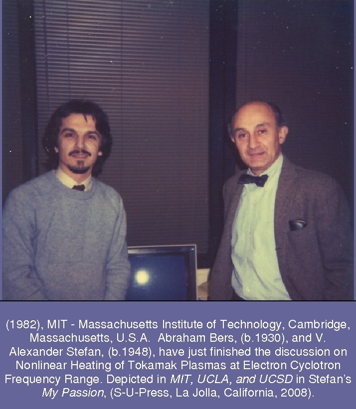 (1982), MIT - Massachusetts Institute of Technology, Cambridge, Massachusetts, U.S.A. Abraham Bers, (b.1930), and V. Alexander Stefan, (b.1948), have just finished the discussion on Nonlinear Heating of Tokamak Plasmas at Electron Cyclotron Frequency Range. Depicted in MIT, UCLA, and UCSD in Stefans My Passion, (S-U-Press, La Jolla, California, 2008).