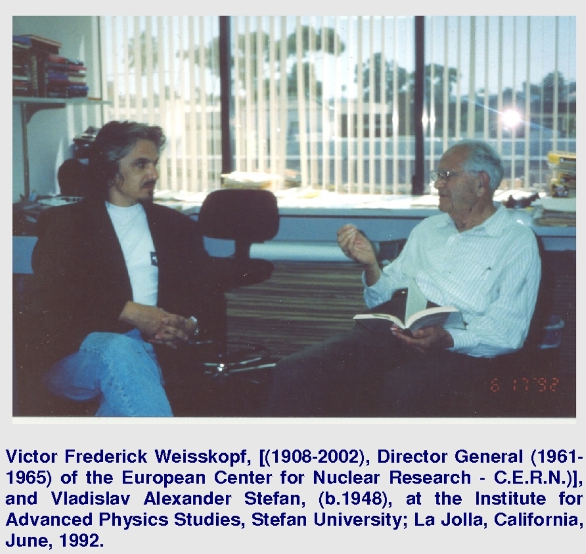 Victor Frederick Weisskopf, [(1908-2002), Director General (1961-1965) of the European Center for Nuclear Research - C.E.R.N.)], and Vladislav Alexander Stefan, (b.1948), at the Institute for Advanced Physics Studies, Stefan University; La Jolla, California, June, 1992.