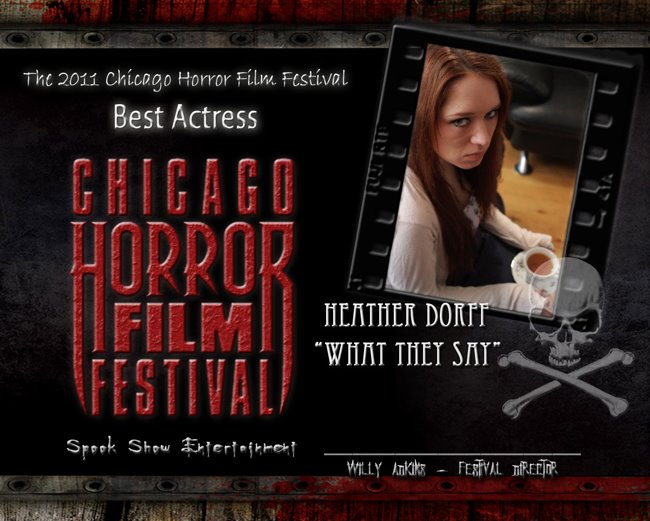 Heather Dorff was the winner of the 'Best Actress' Award for the 2011 Chicago Horror Film Festival for 'What They Say'.