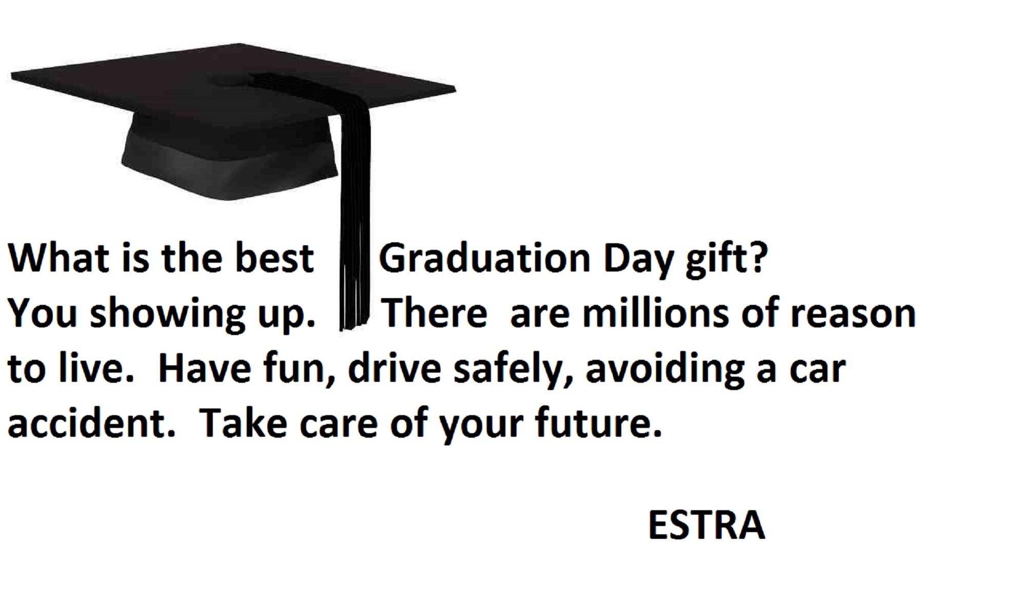 A new graduate deserves the chance to live. Too many car accidents take this away. Remember to drive safely while having fun.