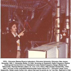 PPPL - Princeton Plasma Physics Laboratory, Princeton University, Princeton, New Jersey; December 1982. V. Alexander Stefan, (b.1948), lecturing on Parametric Radio Frequency Plasma Heating and Current Drive in a Tokamak at Lower Hybrid Frequency Range, [Stefan and Tikhonchuk: Physical Review Letters, 48, 14761479 (1982)]. With Thomas Howard Stix, (1924-2001), his host, at the controlled thermonuclear fusion device PLT  Princeton Large Torus. Apparently, Stefan needs further info, (about that spot he points at), by Tom Stix. Depicted in Rule Tom, Tom Rule the Plasma Waves in Stefans My Passion, (S-U-Press, La Jolla, California, 2008).
