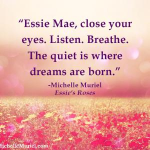 Essie Mae close your eyes Listen Breathe The quiet is where dreams are born ESSIES ROSES Michelle Muriel