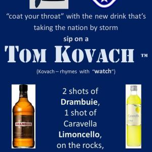 Tom Kovach has a trademarked drink named after him He invented it at a locallyowned Italian restaurant in Nashville The Tom Kovach is two shots of Drambuie and one shot of Caravella Limoncello on the rocks  of course it is shaken not stirred